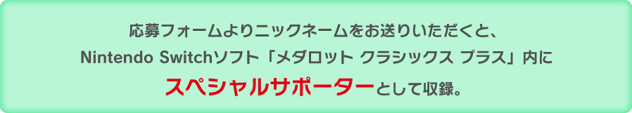 応募フォームよりニックネームをお送りいただくと、Nintendo Switchソフト「メダロット クラシックス プラス」内にスペシャルサポーターとして収録。