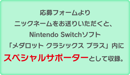 応募フォームよりニックネームをお送りいただくと、Nintendo Switchソフト「メダロット クラシックス プラス」内にスペシャルサポーターとして収録。