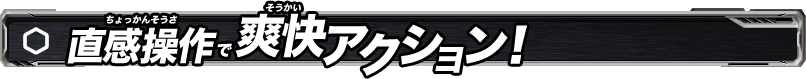 直感操作で爽快アクション！