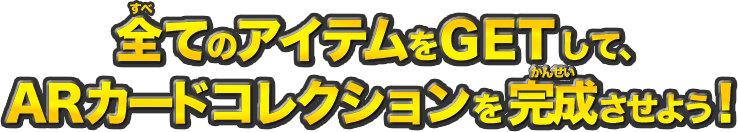 全てのアイテムをGETして、ＡＲカードコレクションを完成させよう！