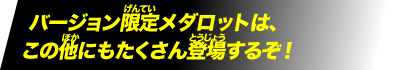 バージョン限定メダロットは、この他にもたくさん登場するぞ！