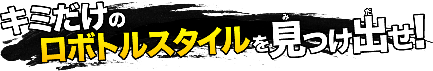 キミだけのロボトルスタイルを見つけ出せ！