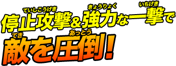 停止攻撃＆強力な一撃で敵を圧倒！