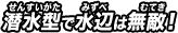 潜水型で水辺は無敵！