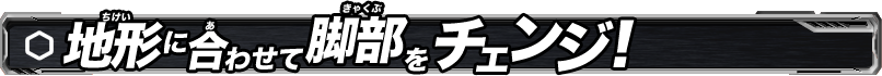 地形に合わせて脚部をチェンジ！