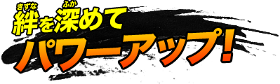 絆を深めてパワーアップ！