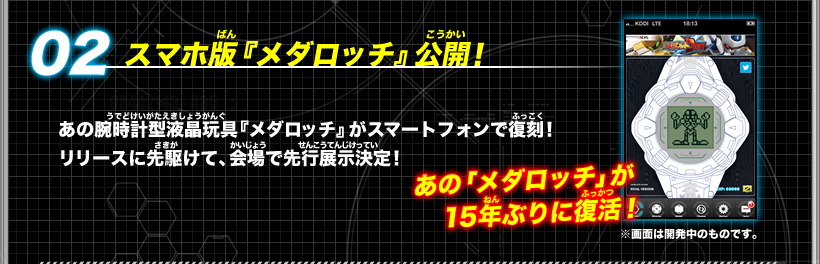 《02：スマホ版『メダロッチ』公開！》あの腕時計型液晶玩具『メダロッチ』がスマートフォンで復刻！リリースに先駆けて、会場で先行展示決定！