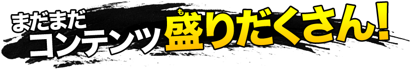 まだまだコンテンツ盛りだくさん！