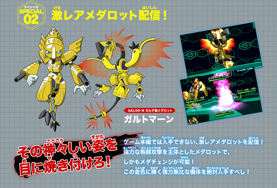 《SPECIAL 02》激レアメダロット配信！：ゲーム本編では入手できない、激レアメダロットを配信！強力な格闘攻撃を主体としたメダロットで、しかもメダチェンジが可能！この金色に輝く強力無比な機体を絶対入手すべし！