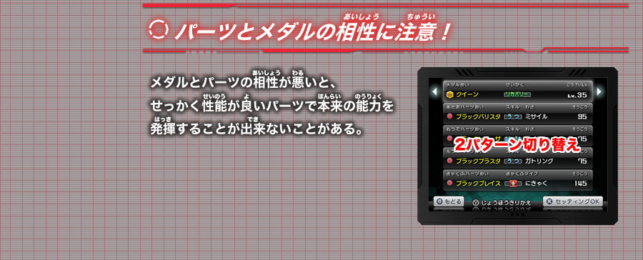 『パーツとメダルの相性に注意！』メダルとパーツの相性が悪いと、せっかく性能が良いパーツで本来の能力を発揮することが出来ないことがある。