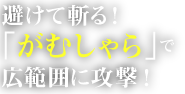 避けて斬る！「 がむしゃら」で広範囲に攻撃！