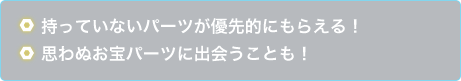 持っていないパーツが優先的にもらえる！思わぬお宝パーツに出会うことも！