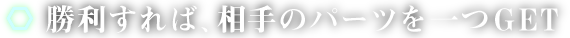 勝利すれば、相手のパーツを一つGET