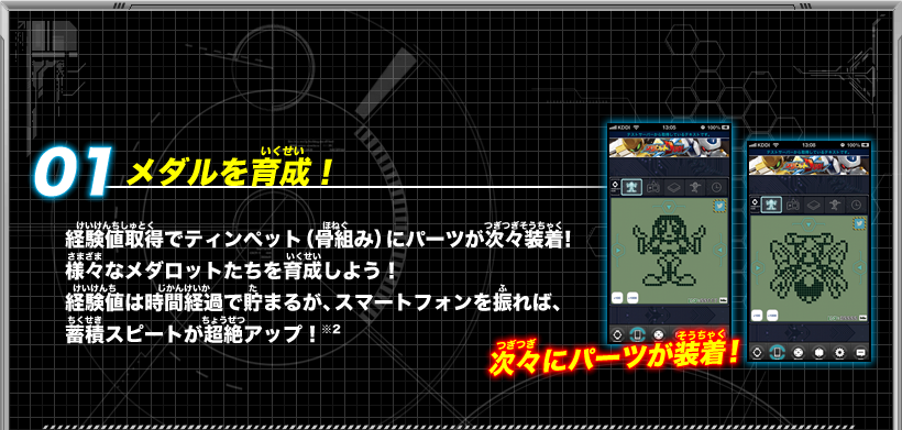 《01：メダルを育成！》経験値取得でティンペット（骨組み）にパーツが次々装着！様々なメダロットたちを育成しよう！経験値は時間経過で貯まるが、スマートフォンを振れば、蓄積スピートが超絶アップ！