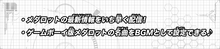 ・メダロットの最新情報をいち早く配信！/・ゲームボーイ版メダロットの名曲をBGM として設定できる♪